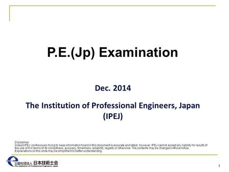 P.E.(Jp) Examination Dec. 2014 The Institution of Professional Engineers, Japan (IPEJ) 1 Disclaimer Indeed IPEJ continuously trying to keep information.