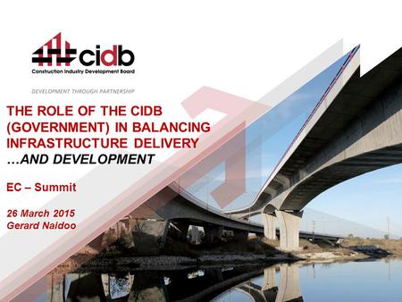 THE ROLE OF THE CIDB (GOVERNMENT) IN BALANCING INFRASTRUCTURE DELIVERY …AND DEVELOPMENT EC – Summit 26 March 2015 Gerard Naidoo.