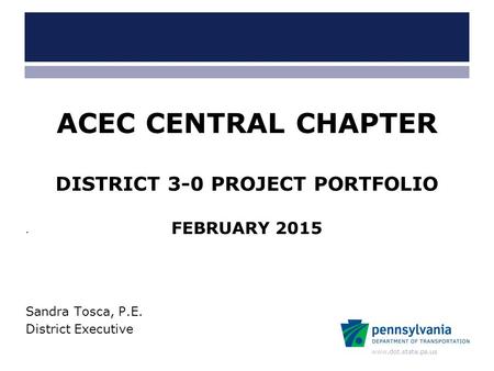Www.dot.state.pa.us ACEC CENTRAL CHAPTER DISTRICT 3-0 PROJECT PORTFOLIO FEBRUARY 2015 Sandra Tosca, P.E. District Executive.