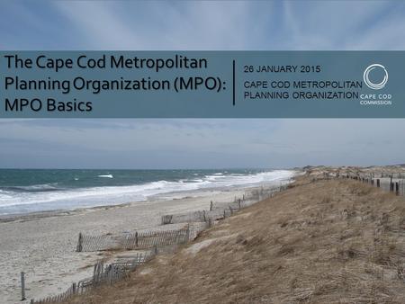The Cape Cod Metropolitan Planning Organization (MPO): MPO Basics 26 JANUARY 2015 CAPE COD METROPOLITAN PLANNING ORGANIZATION.