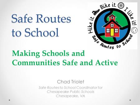 Safe Routes to School Chad Triolet Safe Routes to School Coordinator for Chesapeake Public Schools Chesapeake, VA Making Schools and Communities Safe and.