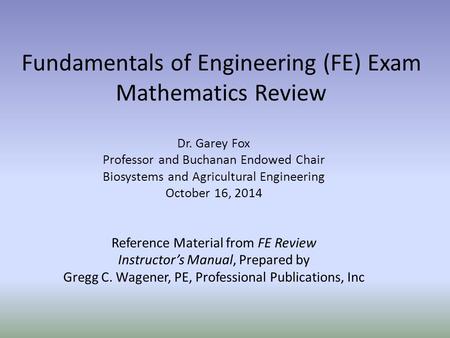 Fundamentals of Engineering (FE) Exam Mathematics Review Dr. Garey Fox Professor and Buchanan Endowed Chair Biosystems and Agricultural Engineering October.