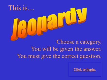 Choose a category. You will be given the answer. You must give the correct question. Click to begin. This is…