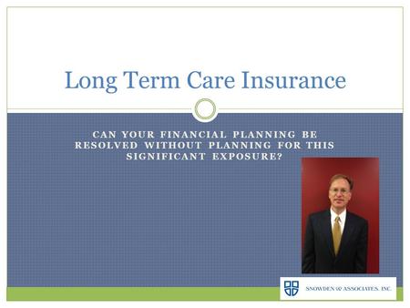 CAN YOUR FINANCIAL PLANNING BE RESOLVED WITHOUT PLANNING FOR THIS SIGNIFICANT EXPOSURE? Long Term Care Insurance.