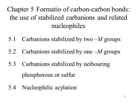 1 Chapter 5 Formatio of carbon-carbon bonds: the use of stabilized carbanions and related nucleophiles 5.1Carbanions stabilized by two –M groups 5.2Carbanions.