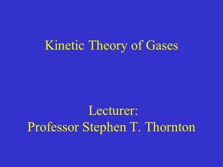Kinetic Theory of Gases Lecturer: Professor Stephen T. Thornton