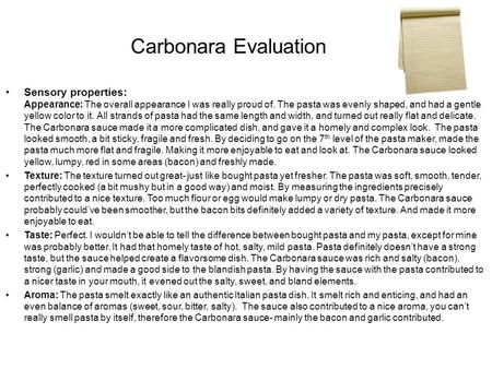 Carbonara Evaluation Sensory properties: Appearance: The overall appearance I was really proud of. The pasta was evenly shaped, and had a gentle yellow.