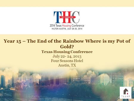 Year 15 – The End of the Rainbow Where is my Pot of Gold? Texas Housing Conference July 22- 24, 2013 Four Seasons Hotel Austin, TX.