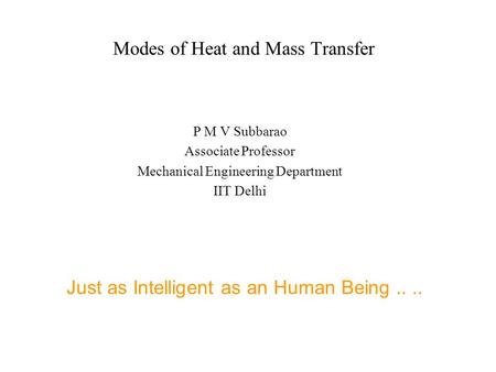 Modes of Heat and Mass Transfer P M V Subbarao Associate Professor Mechanical Engineering Department IIT Delhi Just as Intelligent as an Human Being....