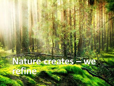 Nature Creates – We Refine Nature creates – we refine.