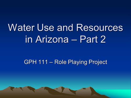 Water Use and Resources in Arizona – Part 2 GPH 111 – Role Playing Project.