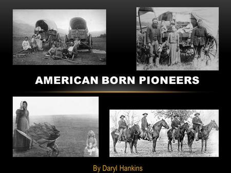 By Daryl Hankins AMERICAN BORN PIONEERS. PIONEERS LIFE Pioneer life has a special canning in American. In less than 300 years, civilization spread across.