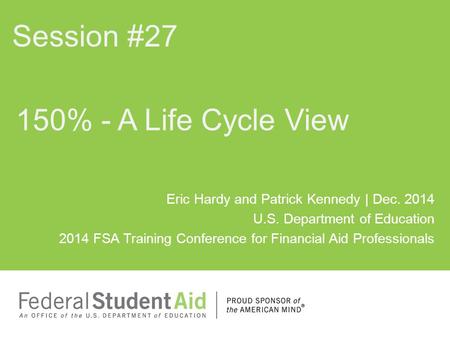 Eric Hardy and Patrick Kennedy | Dec. 2014 U.S. Department of Education 2014 FSA Training Conference for Financial Aid Professionals 150% - A Life Cycle.