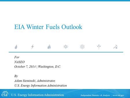 Www.eia.gov U.S. Energy Information Administration Independent Statistics & Analysis EIA Winter Fuels Outlook For NASEO October 7, 2014 | Washington, D.C.