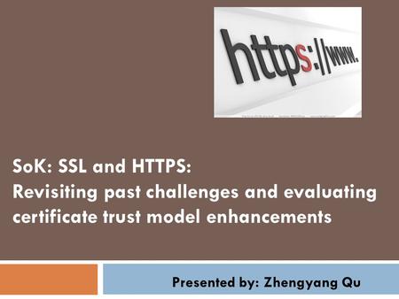 SoK: SSL and HTTPS: Revisiting past challenges and evaluating certificate trust model enhancements Presented by: Zhengyang Qu.