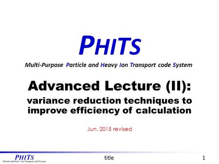 P HI T S Advanced Lecture (II): variance reduction techniques to improve efficiency of calculation Multi-Purpose Particle and Heavy Ion Transport code.