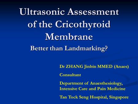 Ultrasonic Assessment of the Cricothyroid Membrane Better than Landmarking? Dr ZHANG Jinbin MMED (Anaes) Consultant Department of Anaesthesiology, Intensive.