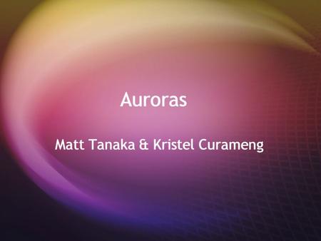 Auroras Matt Tanaka & Kristel Curameng. What is an Aurora?  A natural light display in the sky caused by the collision of charged particles directed.