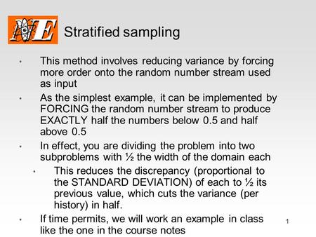 1 Stratified sampling This method involves reducing variance by forcing more order onto the random number stream used as input As the simplest example,