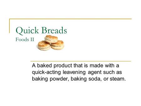 Quick Breads Foods II A baked product that is made with a quick-acting leavening agent such as baking powder, baking soda, or steam.
