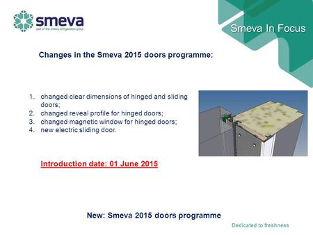 Dedicated to freshness Smeva In Focus 1.changed clear dimensions of hinged and sliding doors; 2.changed reveal profile for hinged doors; 3.changed magnetic.