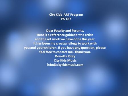 City Kids ART Program PS 187 Dear Faculty and Parents, Here is a reference guide for the artist and the art work we have done this year. It has been my.