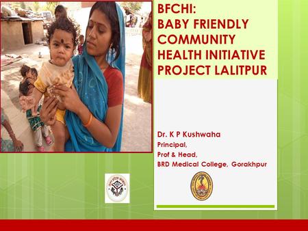 BFCHI: BABY FRIENDLY COMMUNITY HEALTH INITIATIVE PROJECT LALITPUR Dr. K P Kushwaha Principal, Prof & Head, BRD Medical College, Gorakhpur.