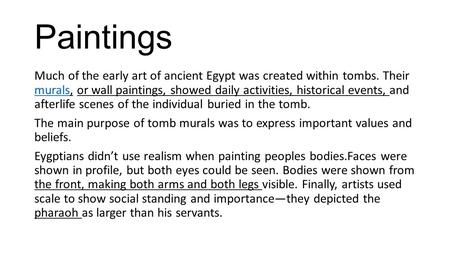 Paintings Much of the early art of ancient Egypt was created within tombs. Their murals, or wall paintings, showed daily activities, historical events,