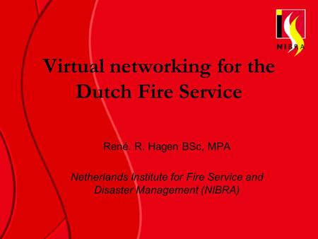 Virtual networking for the Dutch Fire Service René. R. Hagen BSc, MPA Netherlands Institute for Fire Service and Disaster Management (NIBRA)