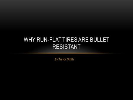 By Trevor Smith WHY RUN-FLAT TIRES ARE BULLET RESISTANT.