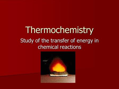 Thermochemistry Study of the transfer of energy in chemical reactions.