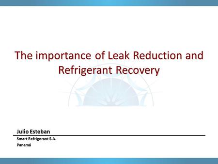 The importance of Leak Reduction and Refrigerant Recovery Julio Esteban Smart Refrigerant S.A. Panamá.