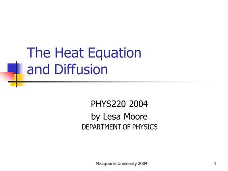 Macquarie University 20041 The Heat Equation and Diffusion PHYS220 2004 by Lesa Moore DEPARTMENT OF PHYSICS.