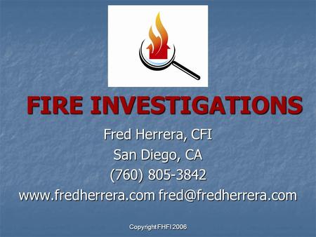 Copyright FHFI 2006 FIRE INVESTIGATIONS FIRE INVESTIGATIONS Fred Herrera, CFI San Diego, CA (760) 805-3842