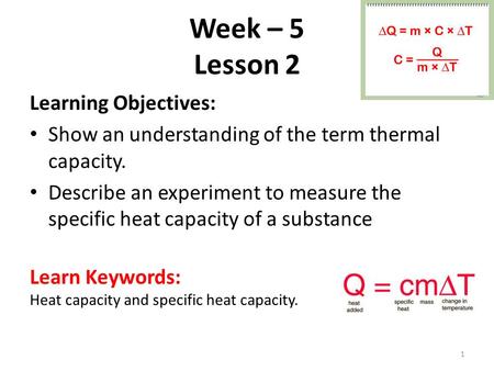 Week – 5 Lesson 2 Learning Objectives: Show an understanding of the term thermal capacity. Describe an experiment to measure the specific heat capacity.