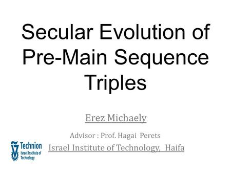 Secular Evolution of Pre-Main Sequence Triples Erez Michaely Advisor : Prof. Hagai Perets Israel Institute of Technology, Haifa.