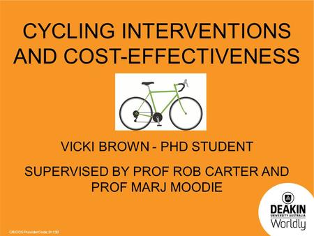 CRICOS Provider Code: 0113B CYCLING INTERVENTIONS AND COST-EFFECTIVENESS VICKI BROWN - PHD STUDENT SUPERVISED BY PROF ROB CARTER AND PROF MARJ MOODIE.