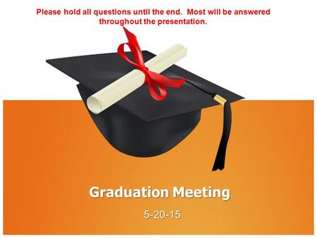 Graduation Meeting 5-20-15 Please hold all questions until the end. Most will be answered throughout the presentation.