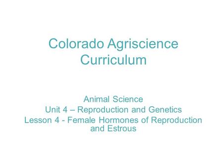 Colorado Agriscience Curriculum Animal Science Unit 4 – Reproduction and Genetics Lesson 4 - Female Hormones of Reproduction and Estrous.