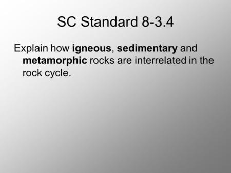SC Standard 8-3.4 Explain how igneous, sedimentary and metamorphic rocks are interrelated in the rock cycle.