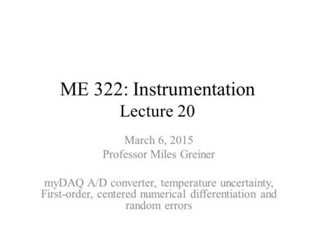 ME 322: Instrumentation Lecture 20 March 6, 2015 Professor Miles Greiner myDAQ A/D converter, temperature uncertainty, First-order, centered numerical.