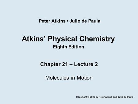 Atkins’ Physical Chemistry Eighth Edition Chapter 21 – Lecture 2 Molecules in Motion Copyright © 2006 by Peter Atkins and Julio de Paula Peter Atkins Julio.