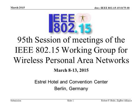 Doc.: IEEE 802.15-15-0175-00 Submission March 2015 Robert F. Heile, ZigBee AllianceSlide 1 95th Session of meetings of the IEEE 802.15 Working Group for.