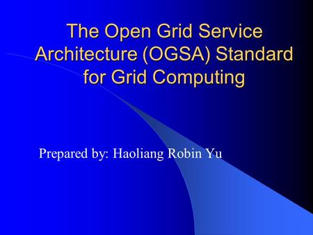 The Open Grid Service Architecture (OGSA) Standard for Grid Computing Prepared by: Haoliang Robin Yu.