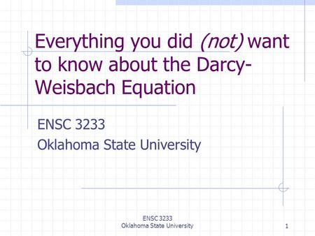 ENSC 3233 Oklahoma State University1 Everything you did (not) want to know about the Darcy- Weisbach Equation ENSC 3233 Oklahoma State University.