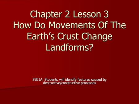 Chapter 2 Lesson 3 How Do Movements Of The Earth’s Crust Change Landforms? S5E1A: Students will identify features caused by destructive/constructive processes.