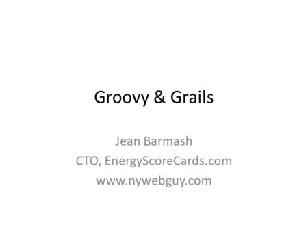 Groovy & Grails Jean Barmash CTO, EnergyScoreCards.com www.nywebguy.com.