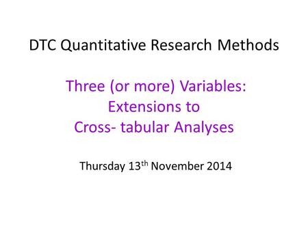 DTC Quantitative Research Methods Three (or more) Variables: Extensions to Cross- tabular Analyses Thursday 13 th November 2014.