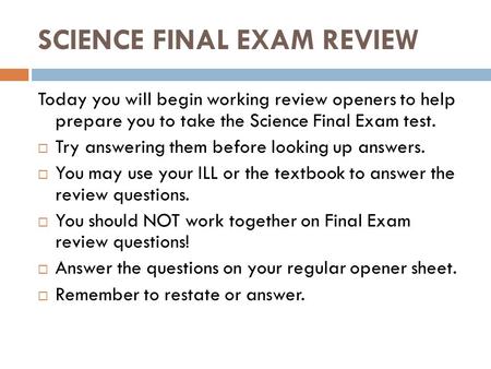 SCIENCE FINAL EXAM REVIEW Today you will begin working review openers to help prepare you to take the Science Final Exam test.  Try answering them before.