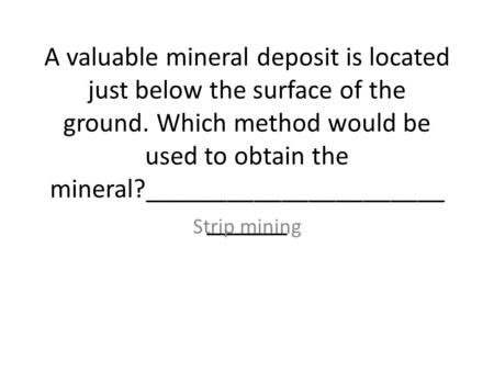 A valuable mineral deposit is located just below the surface of the ground. Which method would be used to obtain the mineral?____________________________.